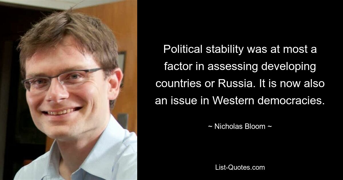 Политическая стабильность была в лучшем случае фактором при оценке развивающихся стран или России. Это теперь также проблема в западных демократиях. — © Николас Блум 