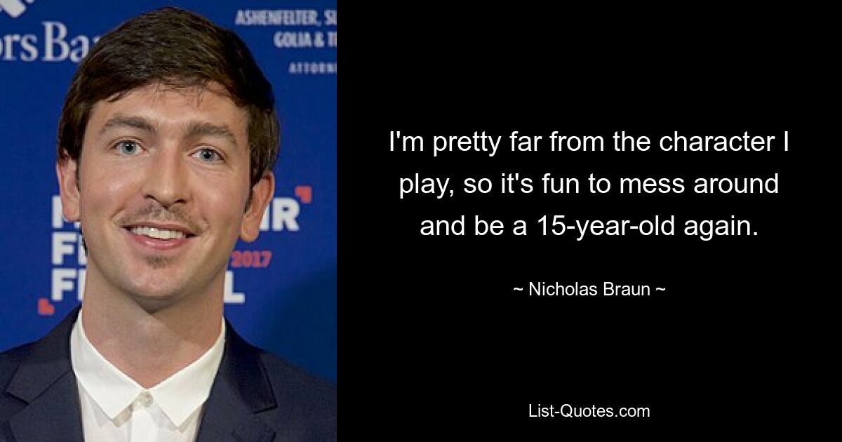 I'm pretty far from the character I play, so it's fun to mess around and be a 15-year-old again. — © Nicholas Braun