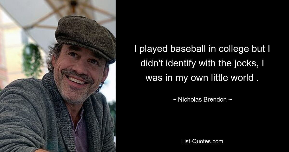 I played baseball in college but I didn't identify with the jocks, I was in my own little world . — © Nicholas Brendon