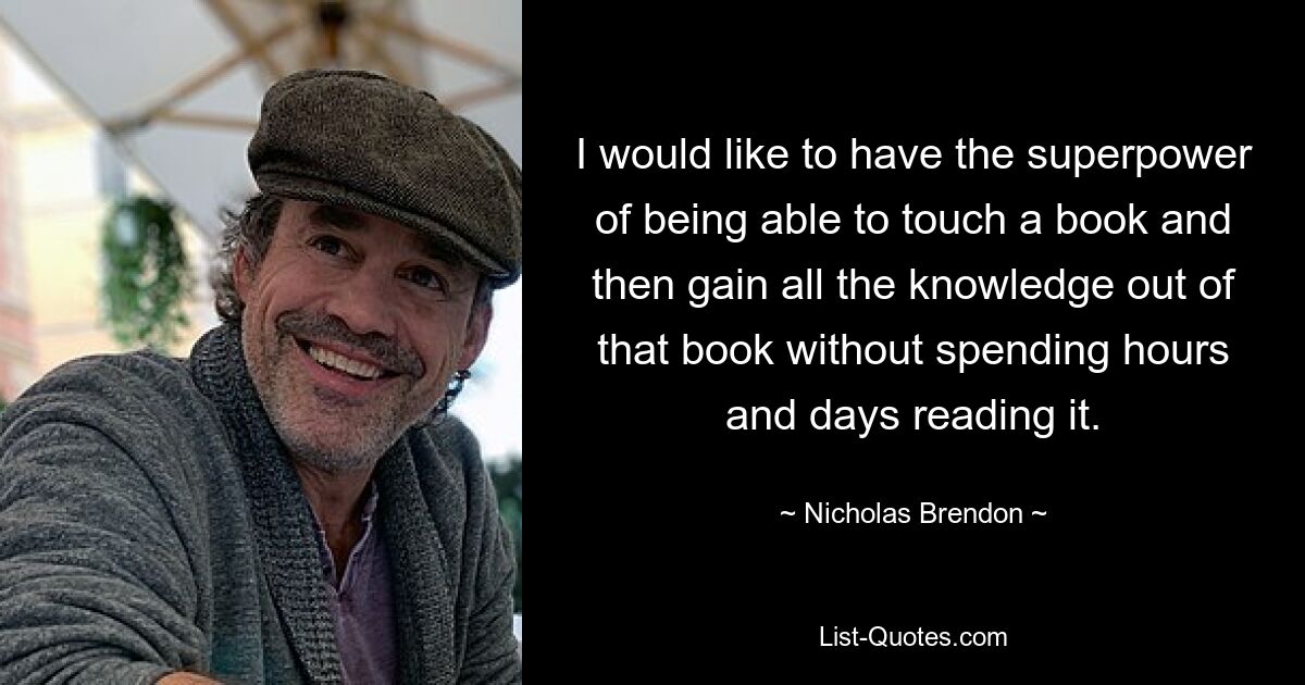 I would like to have the superpower of being able to touch a book and then gain all the knowledge out of that book without spending hours and days reading it. — © Nicholas Brendon