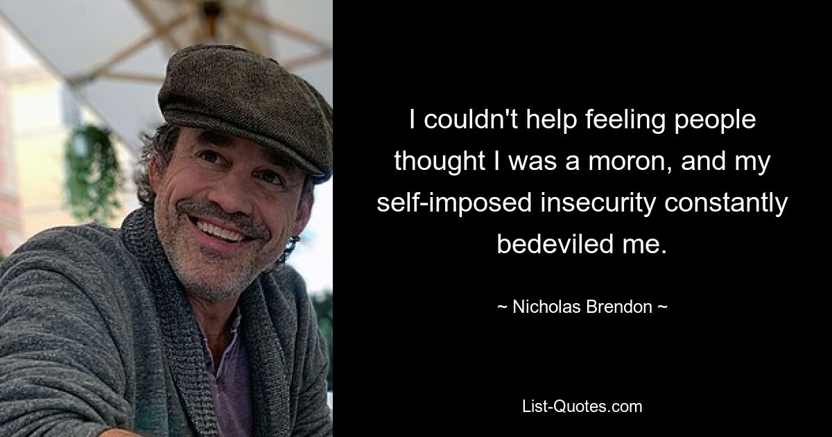 I couldn't help feeling people thought I was a moron, and my self-imposed insecurity constantly bedeviled me. — © Nicholas Brendon