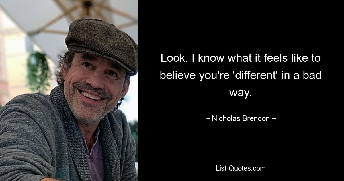 Look, I know what it feels like to believe you're 'different' in a bad way. — © Nicholas Brendon