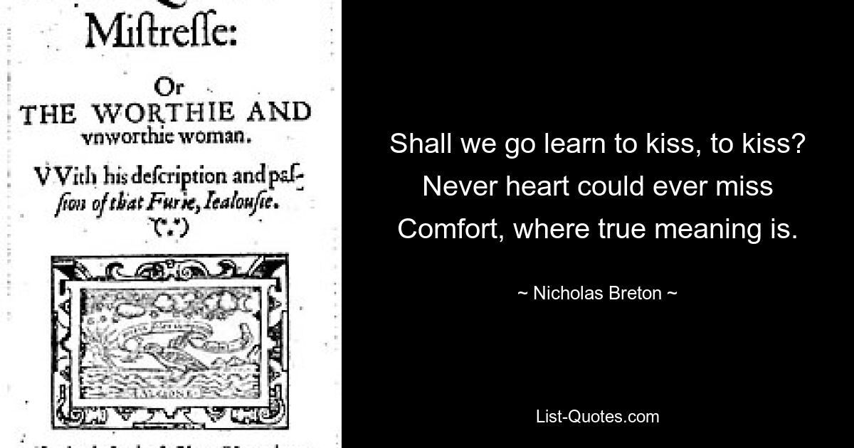 Shall we go learn to kiss, to kiss?
Never heart could ever miss
Comfort, where true meaning is. — © Nicholas Breton