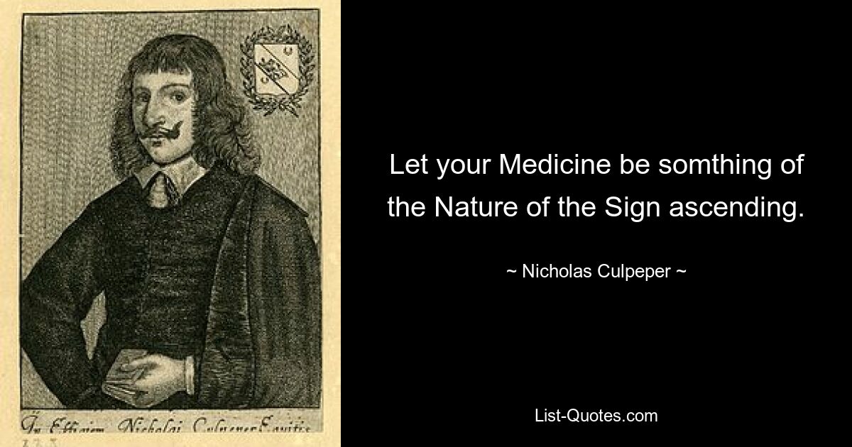 Let your Medicine be somthing of the Nature of the Sign ascending. — © Nicholas Culpeper