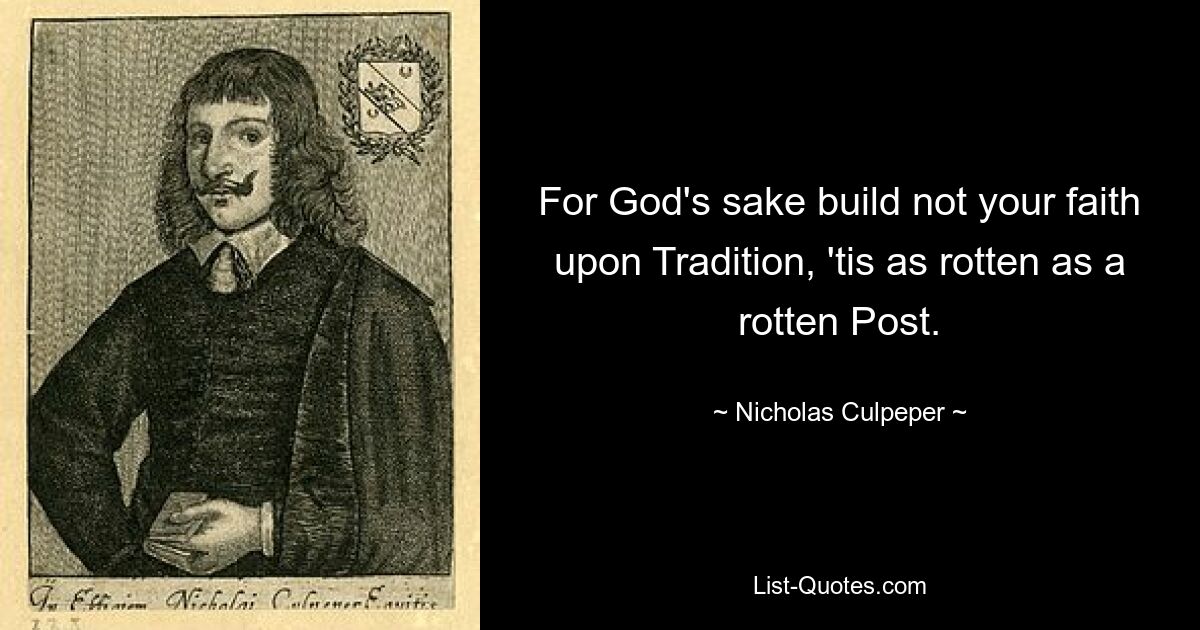 For God's sake build not your faith upon Tradition, 'tis as rotten as a rotten Post. — © Nicholas Culpeper