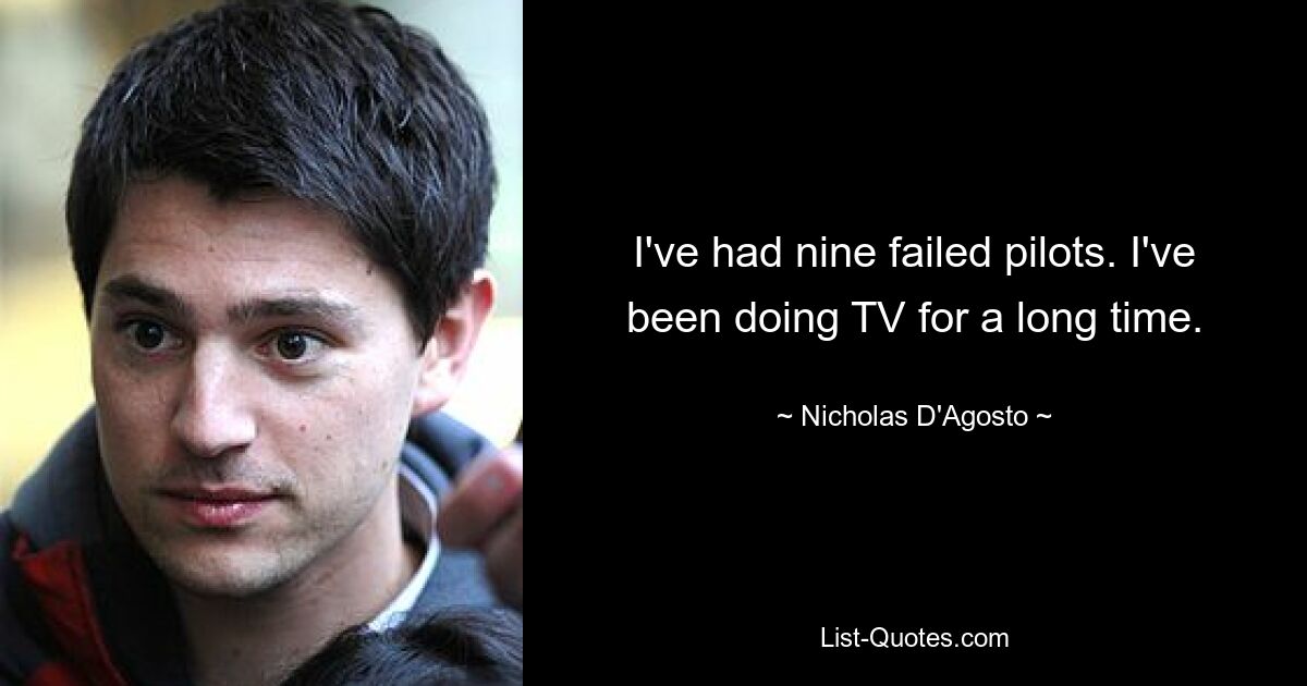 I've had nine failed pilots. I've been doing TV for a long time. — © Nicholas D'Agosto