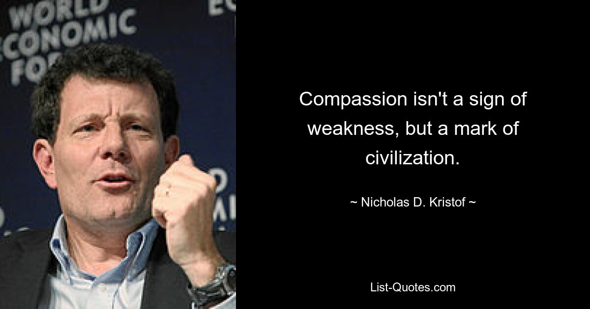 Compassion isn't a sign of weakness, but a mark of civilization. — © Nicholas D. Kristof