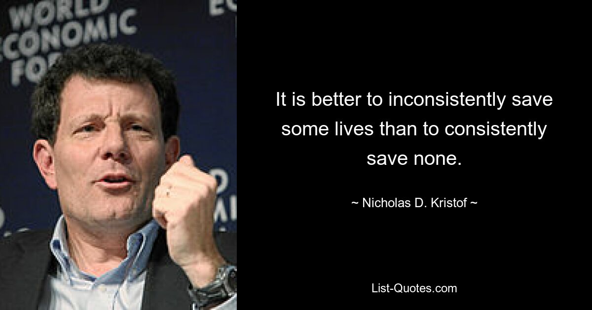 It is better to inconsistently save some lives than to consistently save none. — © Nicholas D. Kristof