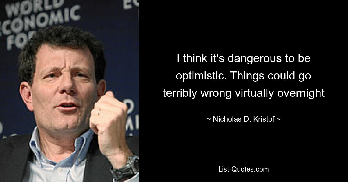 I think it's dangerous to be optimistic. Things could go terribly wrong virtually overnight — © Nicholas D. Kristof