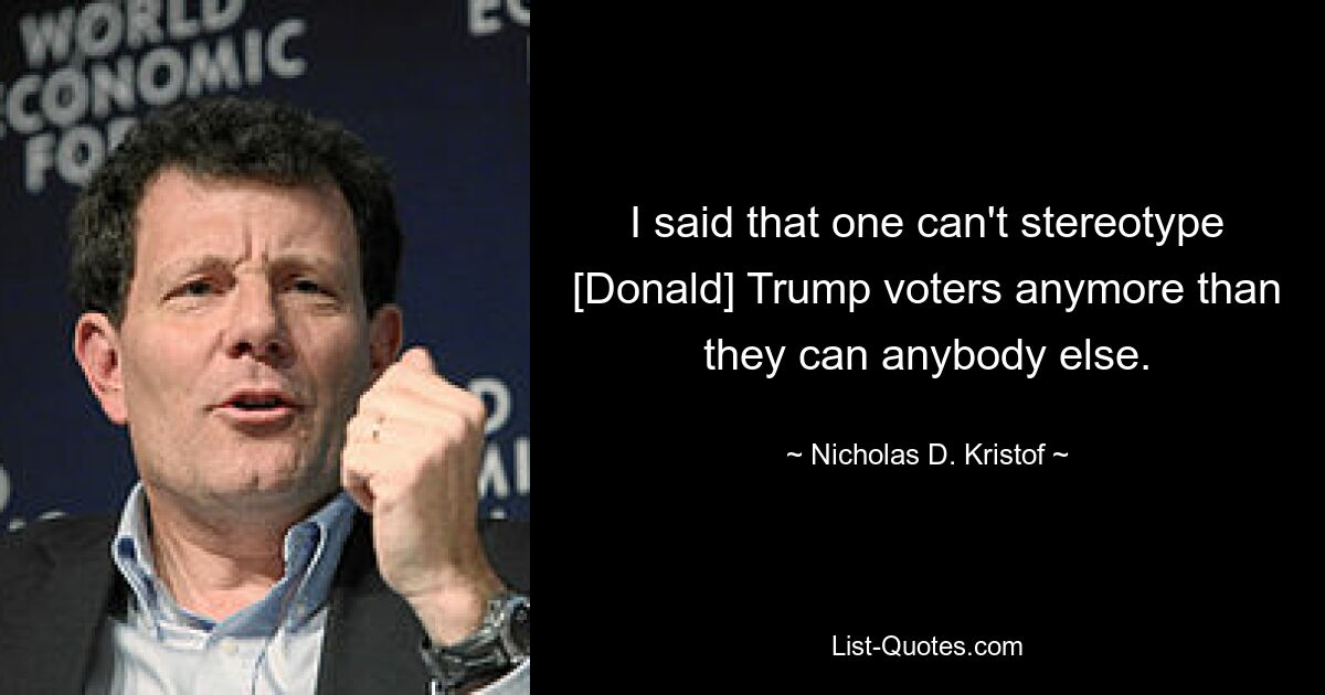 I said that one can't stereotype [Donald] Trump voters anymore than they can anybody else. — © Nicholas D. Kristof