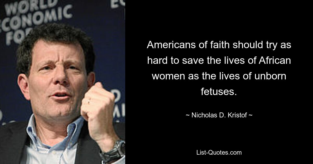 Americans of faith should try as hard to save the lives of African women as the lives of unborn fetuses. — © Nicholas D. Kristof