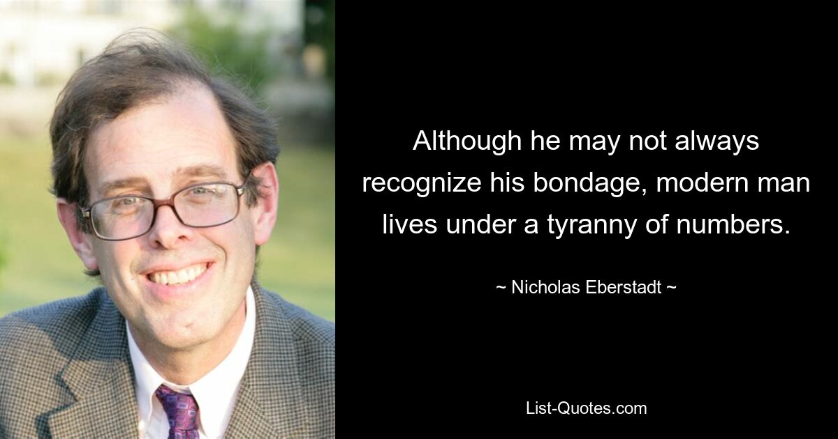 Although he may not always recognize his bondage, modern man lives under a tyranny of numbers. — © Nicholas Eberstadt