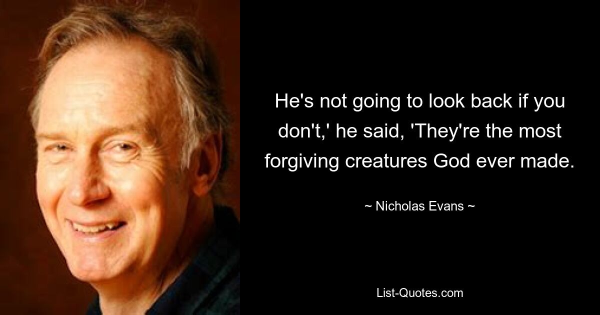 He's not going to look back if you don't,' he said, 'They're the most forgiving creatures God ever made. — © Nicholas Evans