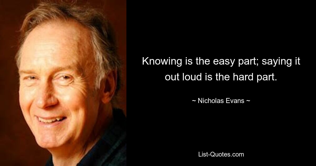 Knowing is the easy part; saying it out loud is the hard part. — © Nicholas Evans