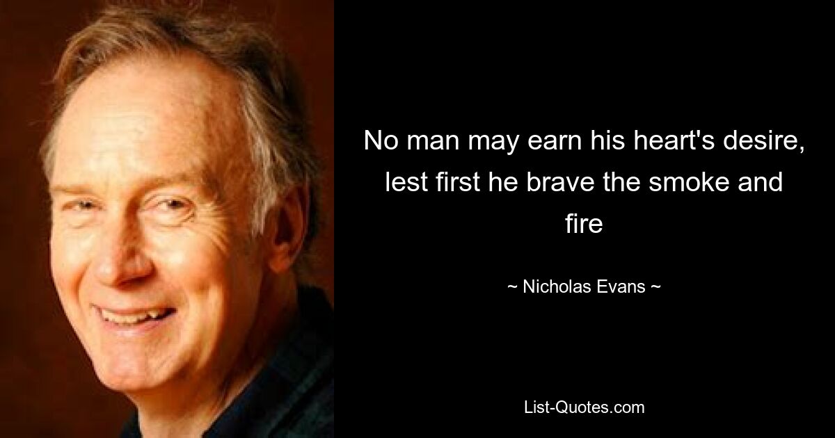 No man may earn his heart's desire, lest first he brave the smoke and fire — © Nicholas Evans