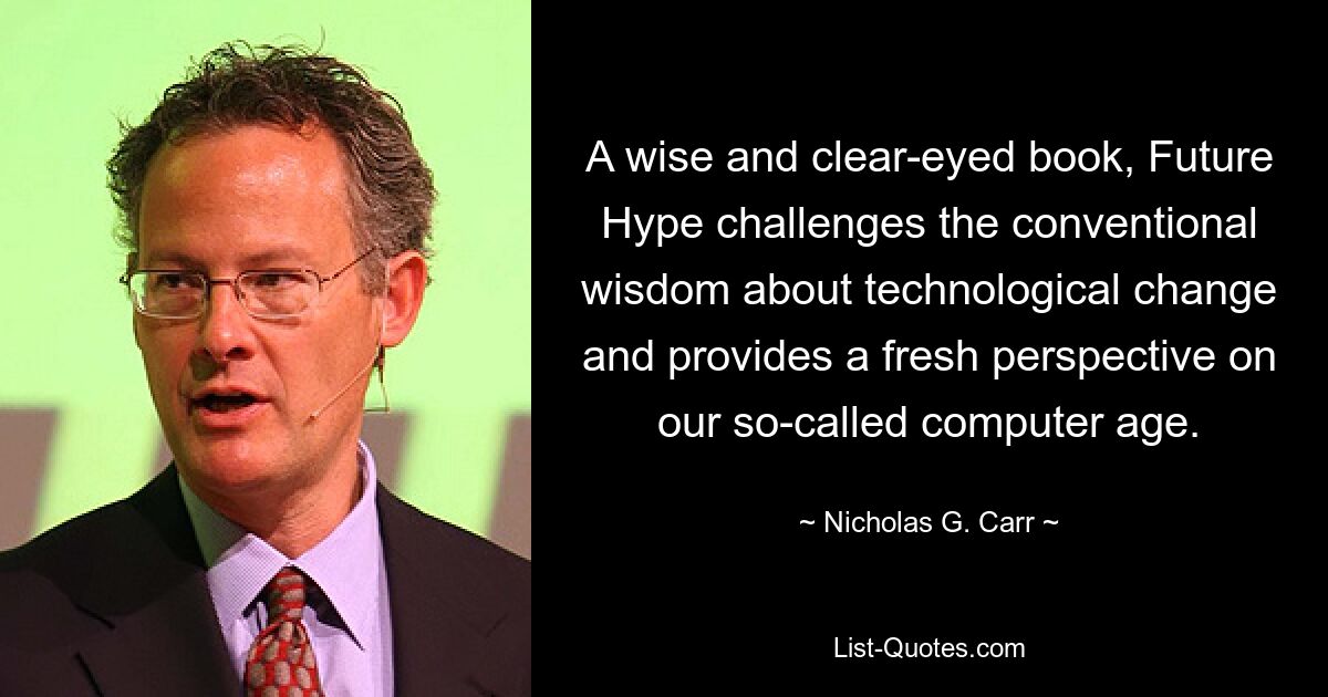 A wise and clear-eyed book, Future Hype challenges the conventional wisdom about technological change and provides a fresh perspective on our so-called computer age. — © Nicholas G. Carr