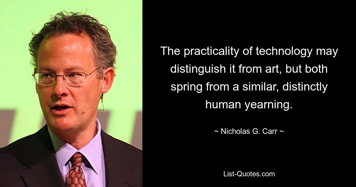 The practicality of technology may distinguish it from art, but both spring from a similar, distinctly human yearning. — © Nicholas G. Carr