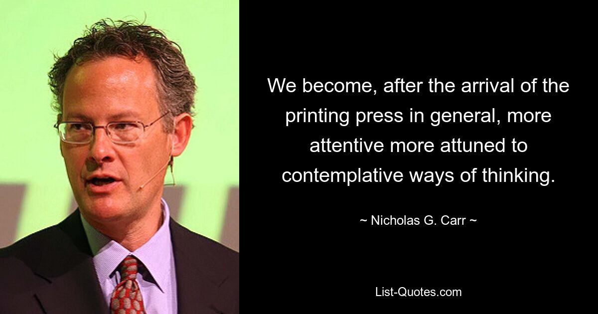 We become, after the arrival of the printing press in general, more attentive more attuned to contemplative ways of thinking. — © Nicholas G. Carr