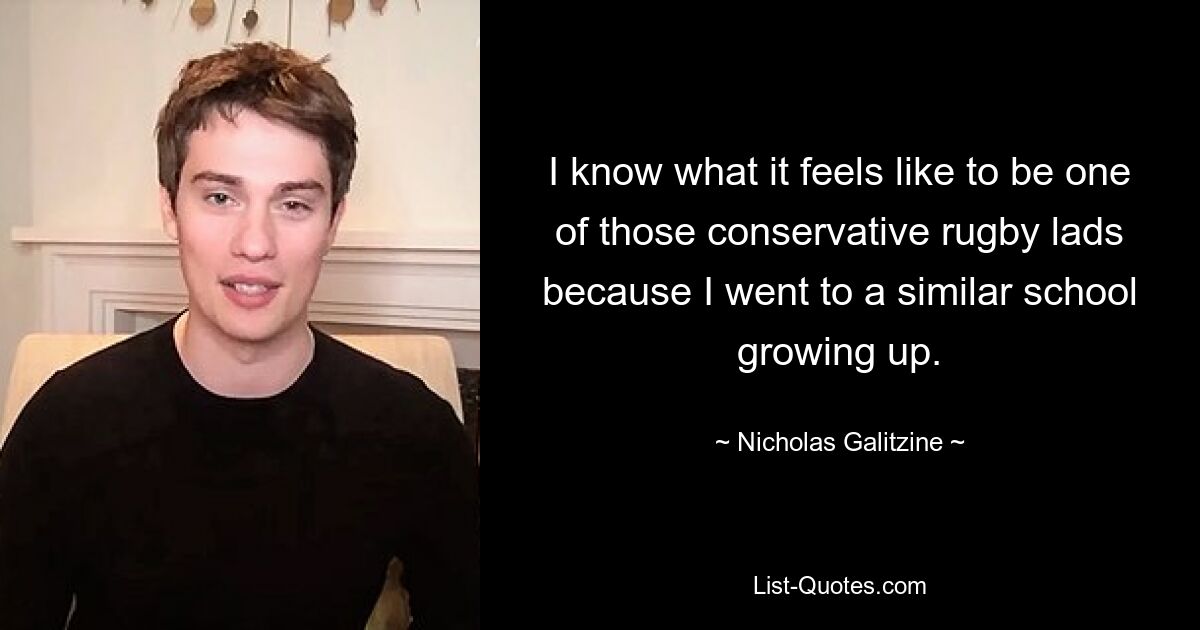 I know what it feels like to be one of those conservative rugby lads because I went to a similar school growing up. — © Nicholas Galitzine