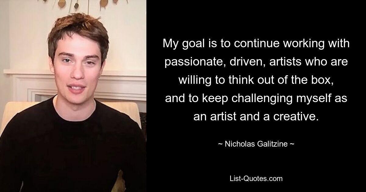 My goal is to continue working with passionate, driven, artists who are willing to think out of the box, and to keep challenging myself as an artist and a creative. — © Nicholas Galitzine