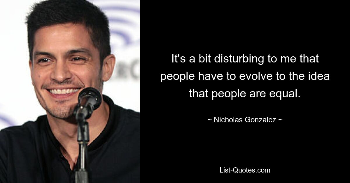 It's a bit disturbing to me that people have to evolve to the idea that people are equal. — © Nicholas Gonzalez