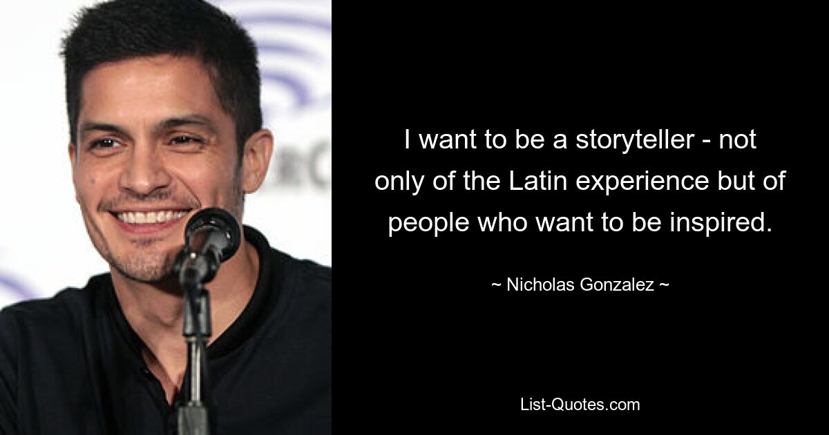 I want to be a storyteller - not only of the Latin experience but of people who want to be inspired. — © Nicholas Gonzalez