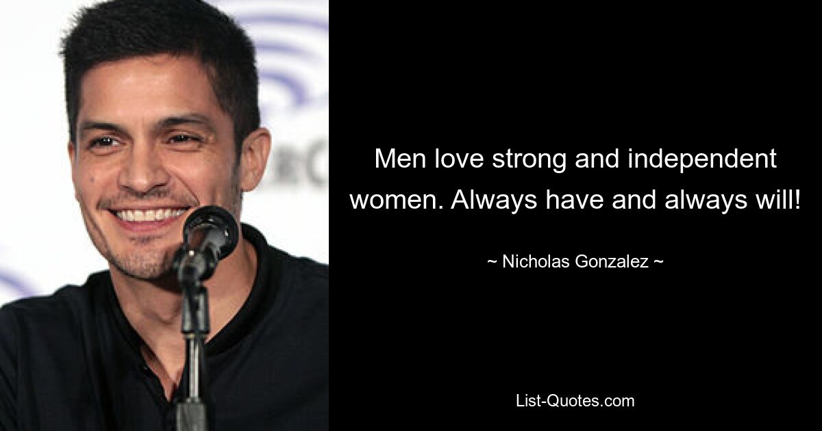 Men love strong and independent women. Always have and always will! — © Nicholas Gonzalez