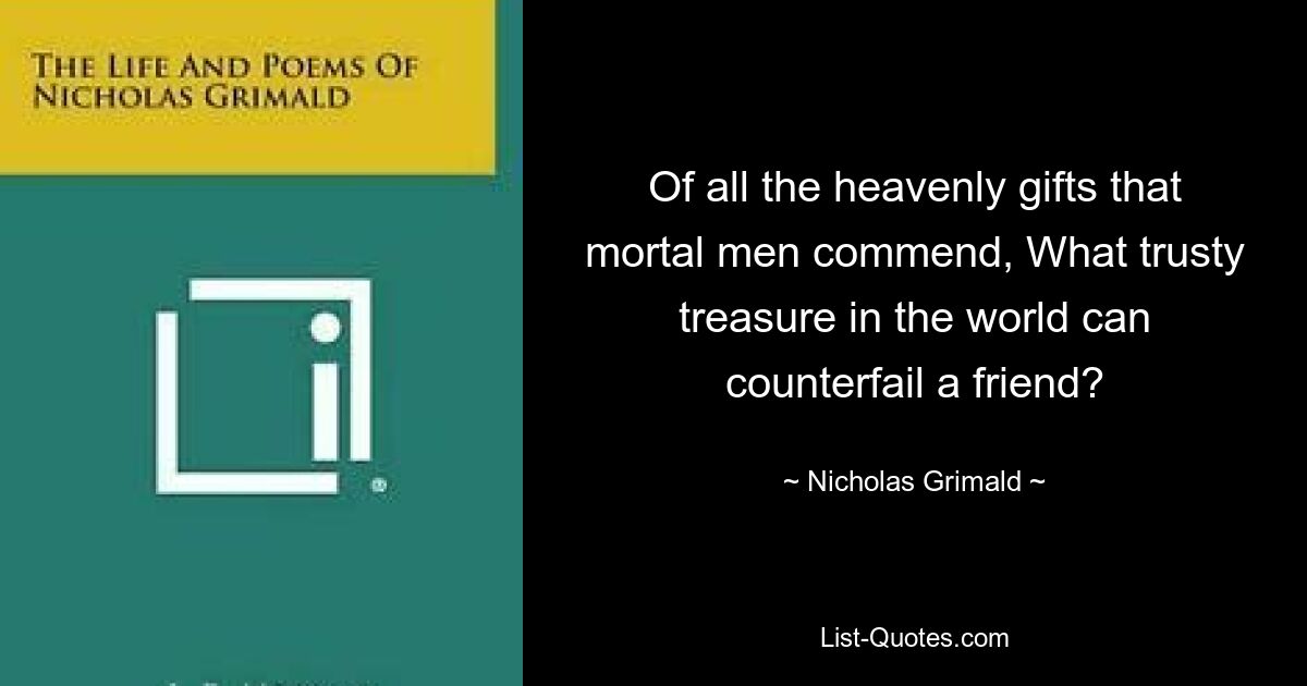 Of all the heavenly gifts that mortal men commend, What trusty treasure in the world can counterfail a friend? — © Nicholas Grimald