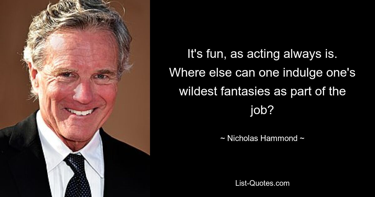 It's fun, as acting always is. Where else can one indulge one's wildest fantasies as part of the job? — © Nicholas Hammond