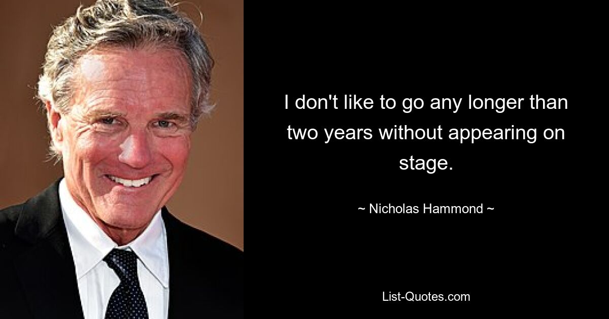 I don't like to go any longer than two years without appearing on stage. — © Nicholas Hammond