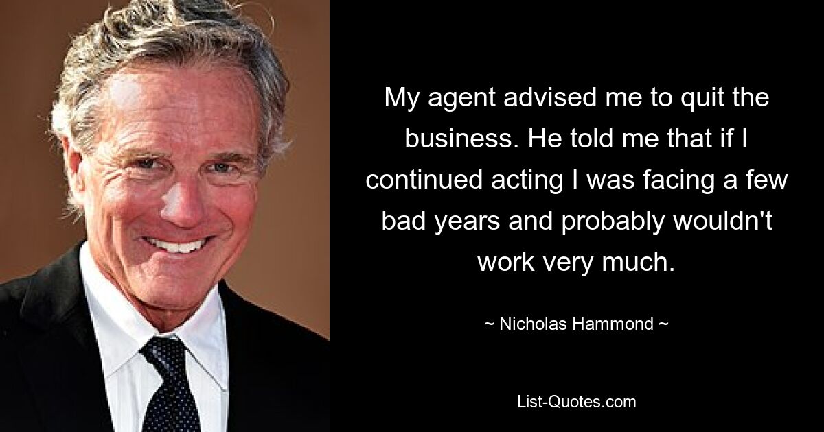 My agent advised me to quit the business. He told me that if I continued acting I was facing a few bad years and probably wouldn't work very much. — © Nicholas Hammond