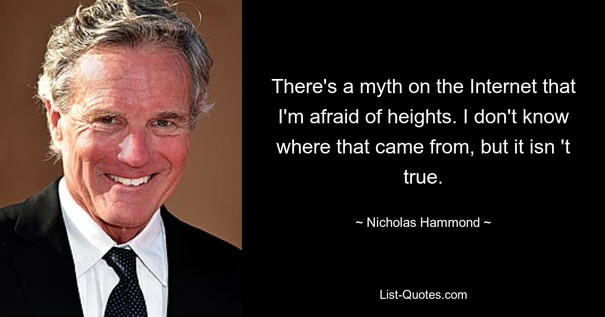 There's a myth on the Internet that I'm afraid of heights. I don't know where that came from, but it isn 't true. — © Nicholas Hammond