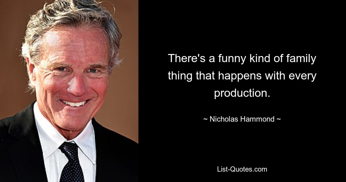 There's a funny kind of family thing that happens with every production. — © Nicholas Hammond