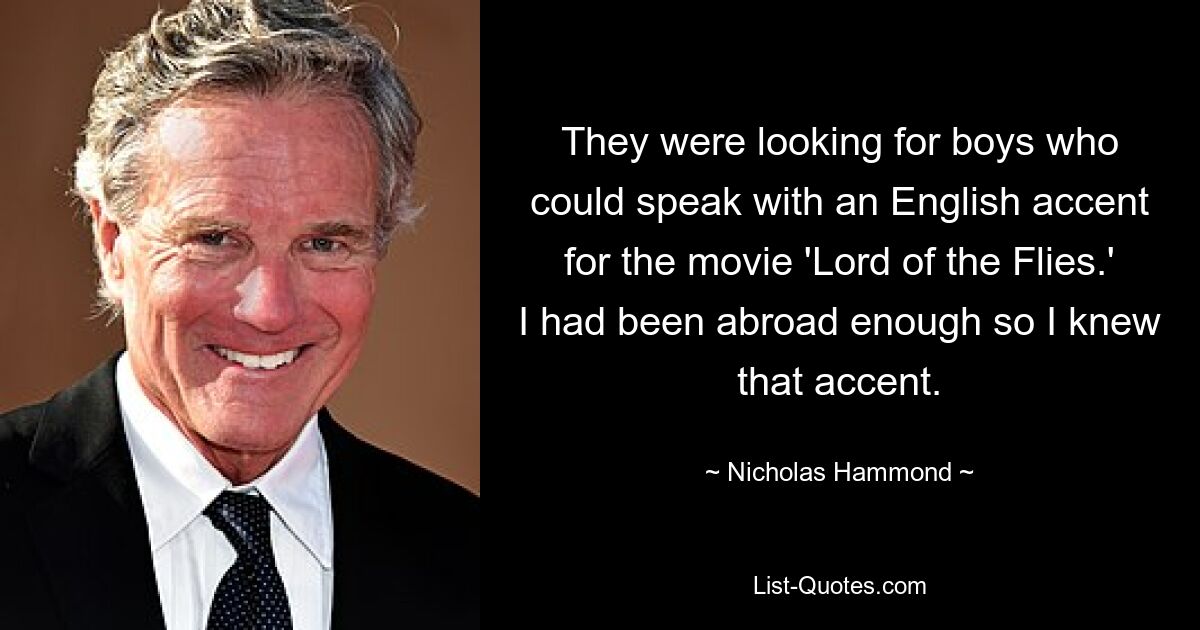 They were looking for boys who could speak with an English accent for the movie 'Lord of the Flies.' I had been abroad enough so I knew that accent. — © Nicholas Hammond