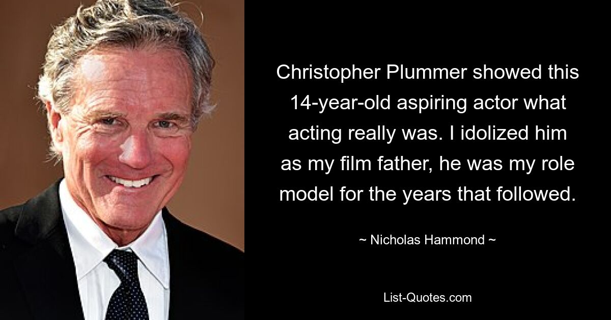 Christopher Plummer showed this 14-year-old aspiring actor what acting really was. I idolized him as my film father, he was my role model for the years that followed. — © Nicholas Hammond