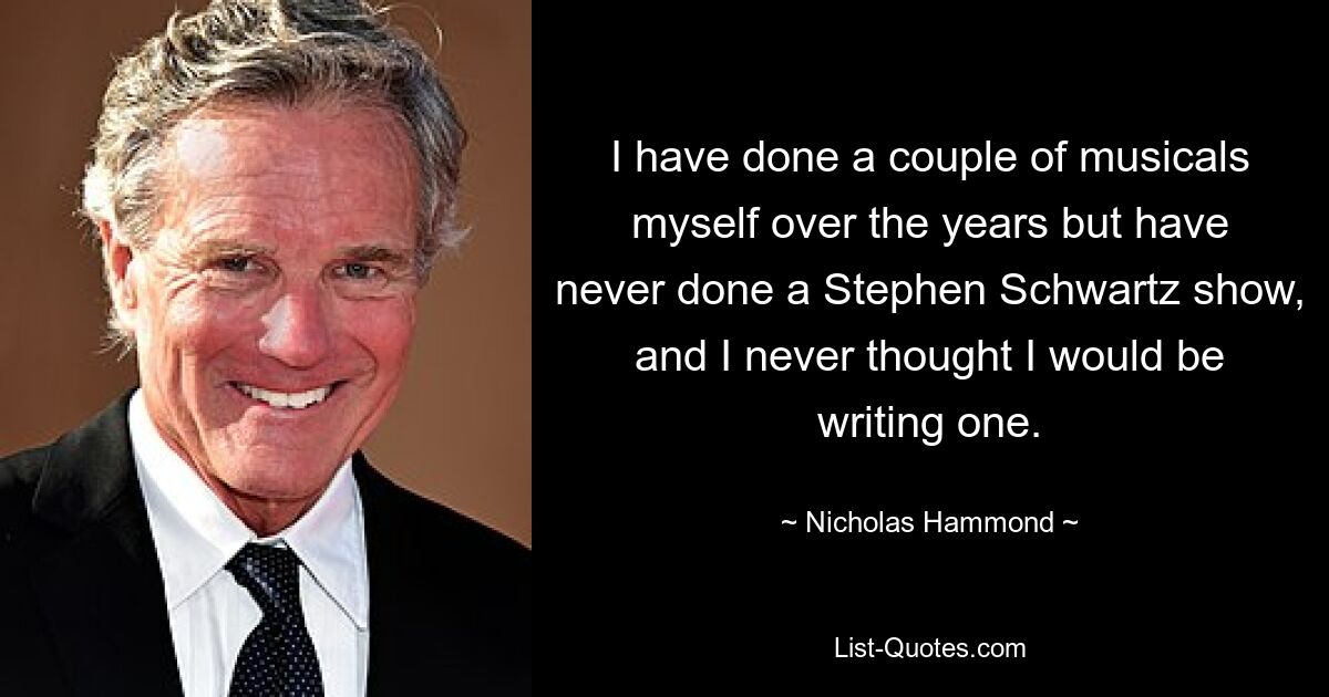 I have done a couple of musicals myself over the years but have never done a Stephen Schwartz show, and I never thought I would be writing one. — © Nicholas Hammond