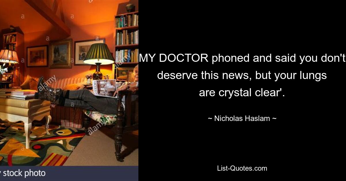 MY DOCTOR phoned and said you don't deserve this news, but your lungs are crystal clear'. — © Nicholas Haslam