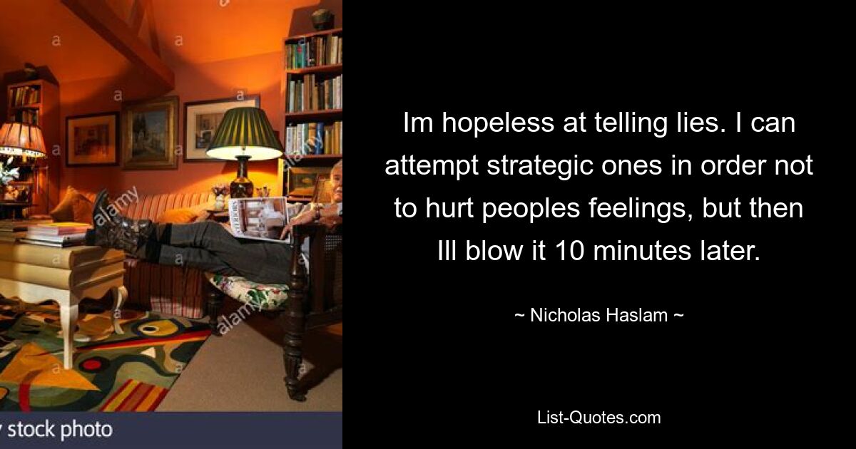 Im hopeless at telling lies. I can attempt strategic ones in order not to hurt peoples feelings, but then Ill blow it 10 minutes later. — © Nicholas Haslam