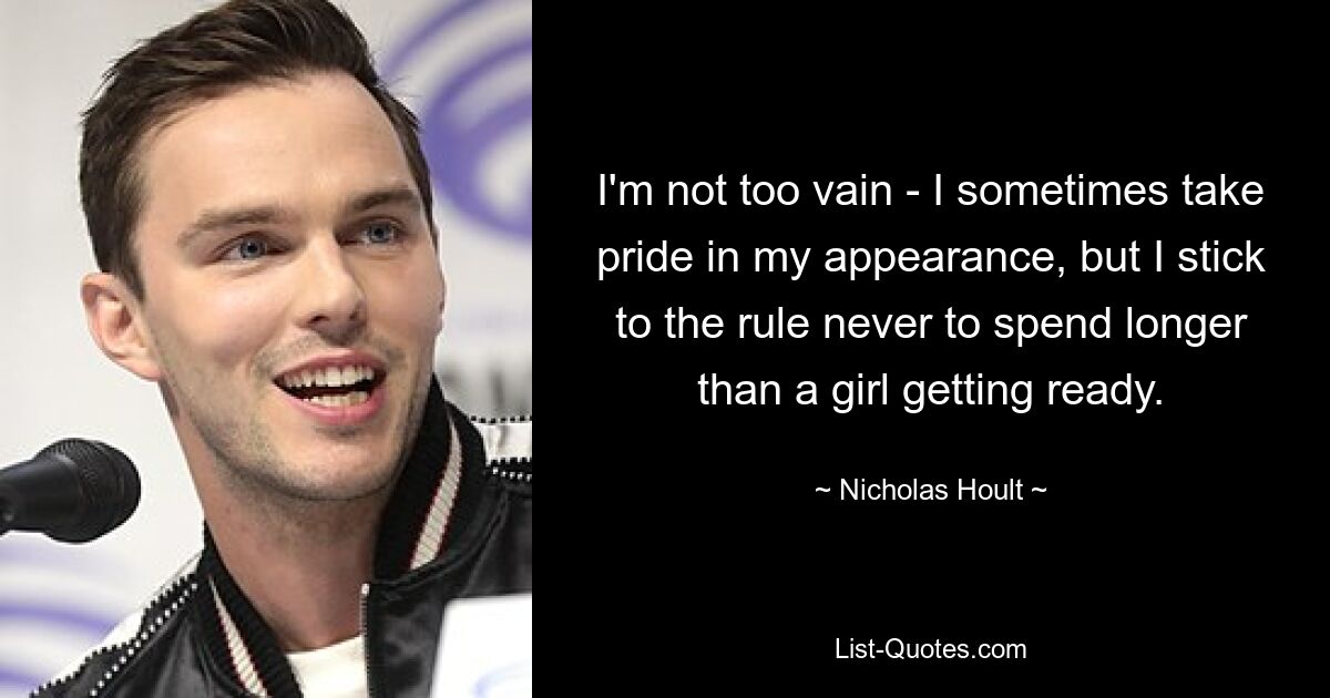 I'm not too vain - I sometimes take pride in my appearance, but I stick to the rule never to spend longer than a girl getting ready. — © Nicholas Hoult