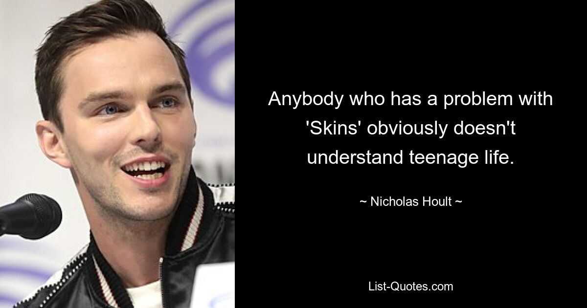 Anybody who has a problem with 'Skins' obviously doesn't understand teenage life. — © Nicholas Hoult