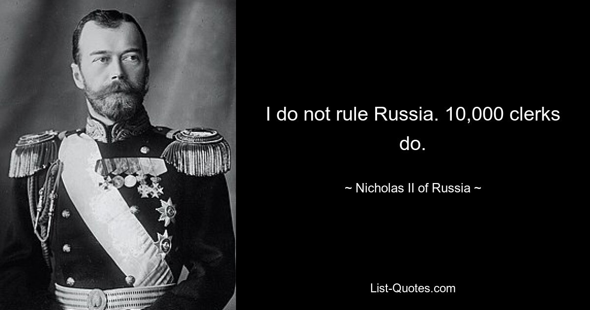 I do not rule Russia. 10,000 clerks do. — © Nicholas II of Russia