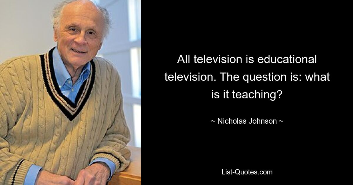 All television is educational television. The question is: what is it teaching? — © Nicholas Johnson