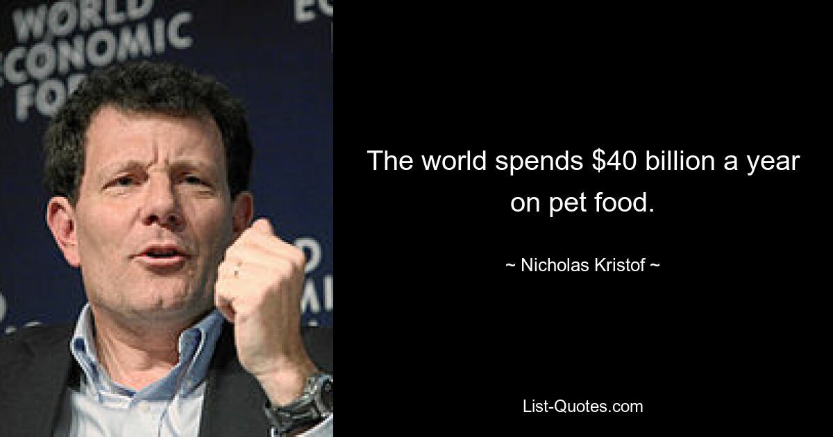 The world spends $40 billion a year on pet food. — © Nicholas Kristof