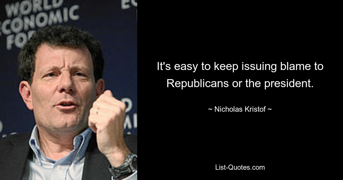 It's easy to keep issuing blame to Republicans or the president. — © Nicholas Kristof