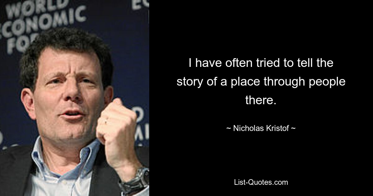 I have often tried to tell the story of a place through people there. — © Nicholas Kristof