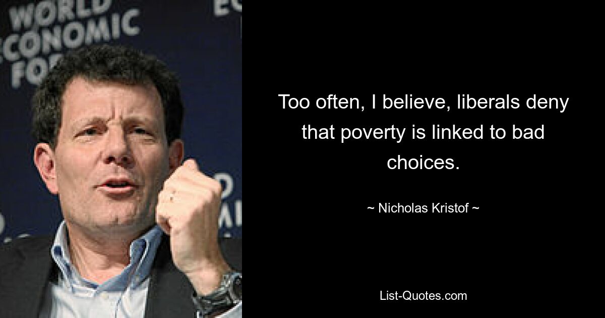 Too often, I believe, liberals deny that poverty is linked to bad choices. — © Nicholas Kristof