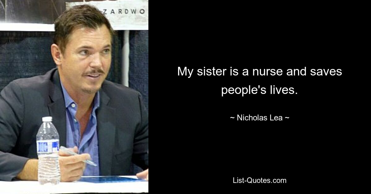 My sister is a nurse and saves people's lives. — © Nicholas Lea