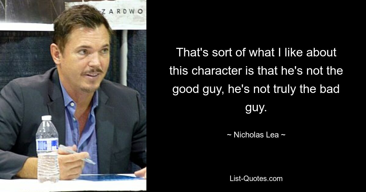 That's sort of what I like about this character is that he's not the good guy, he's not truly the bad guy. — © Nicholas Lea