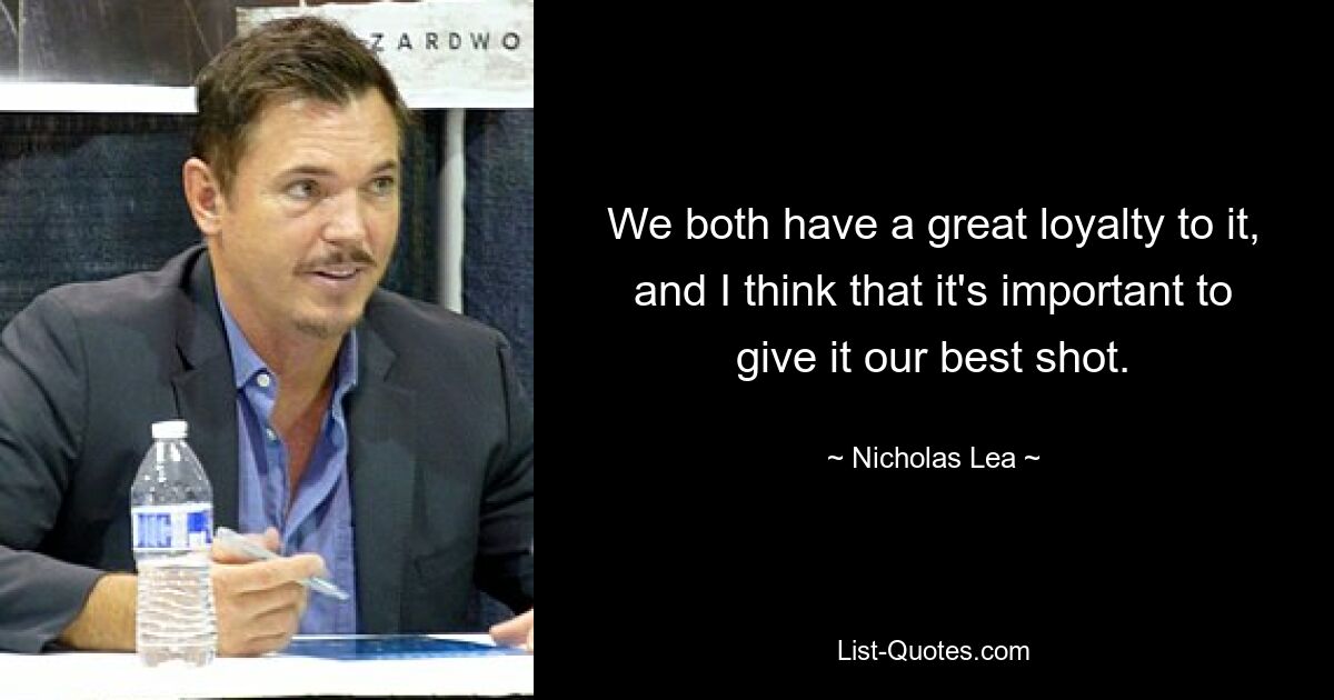 We both have a great loyalty to it, and I think that it's important to give it our best shot. — © Nicholas Lea