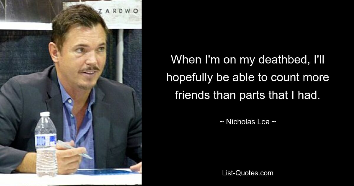 When I'm on my deathbed, I'll hopefully be able to count more friends than parts that I had. — © Nicholas Lea